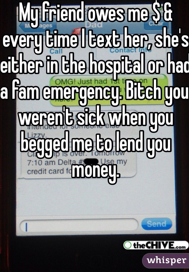 My friend owes me $ & every time I text her, she's either in the hospital or had a fam emergency. Bitch you  weren't sick when you begged me to lend you money. 