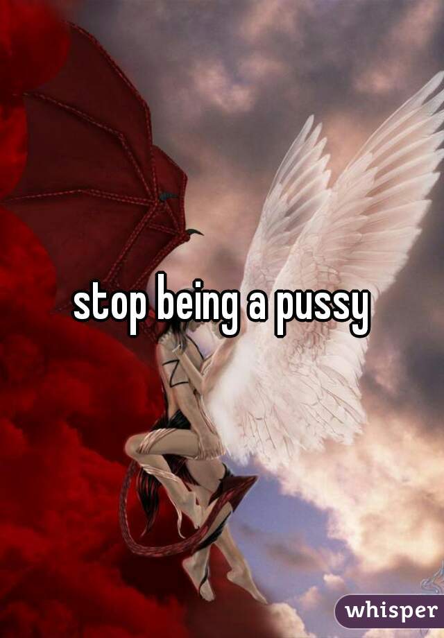 stop being a pussy