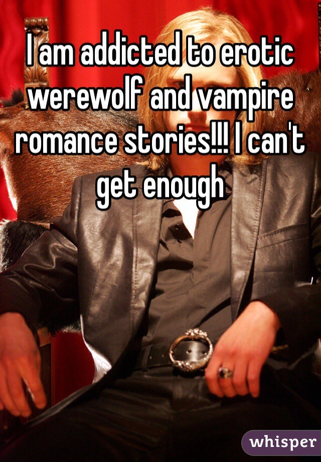 I am addicted to erotic werewolf and vampire romance stories!!! I can't get enough
