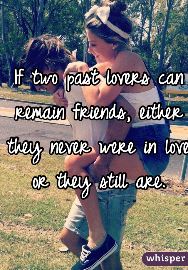 If two past lovers can remain friends, either they never were in love or they still are.