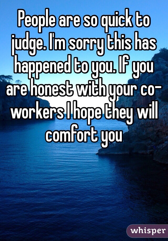 People are so quick to judge. I'm sorry this has happened to you. If you are honest with your co-workers I hope they will comfort you