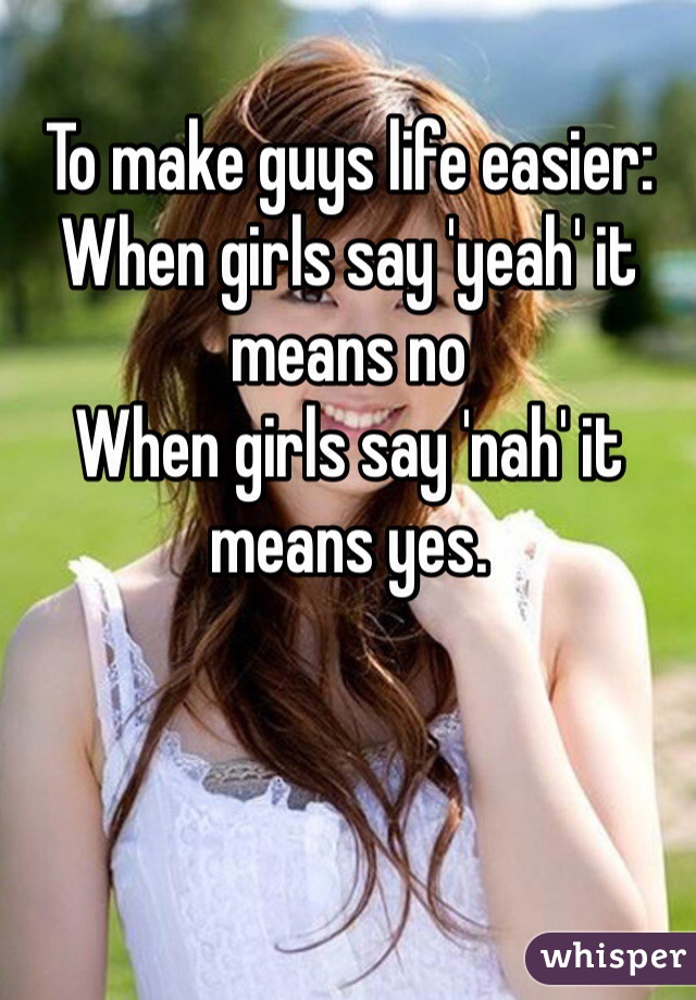 To make guys life easier: 
When girls say 'yeah' it means no
When girls say 'nah' it means yes.