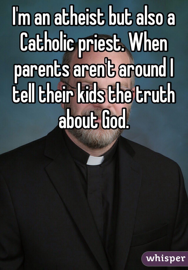 I'm an atheist but also a Catholic priest. When parents aren't around I tell their kids the truth about God.