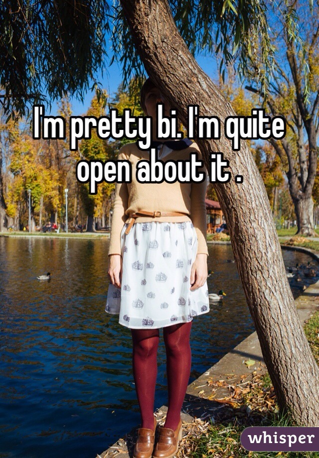 I'm pretty bi. I'm quite open about it . 