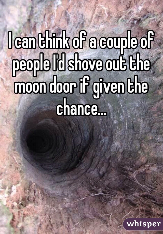 I can think of a couple of people I'd shove out the moon door if given the chance...