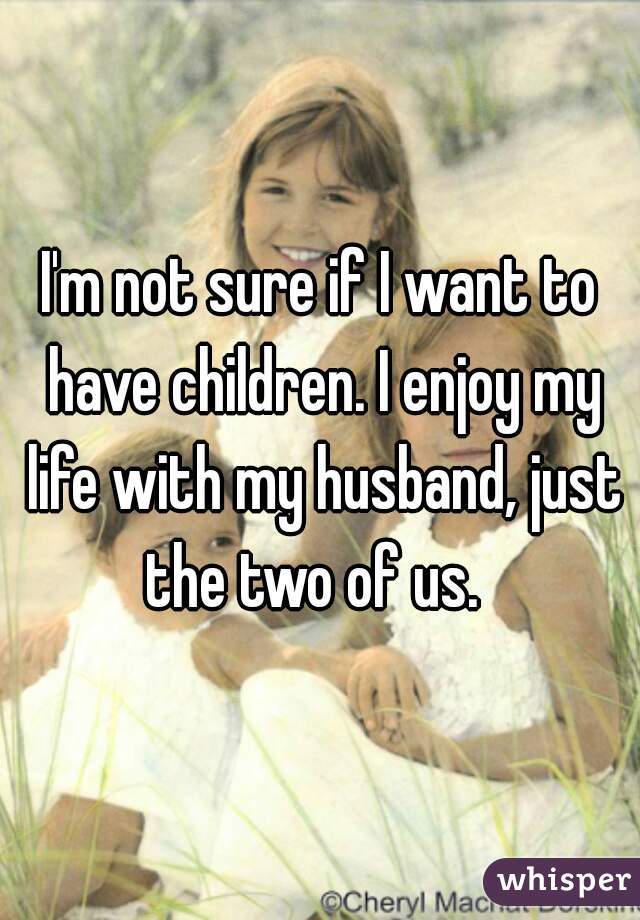 I'm not sure if I want to have children. I enjoy my life with my husband, just the two of us.  