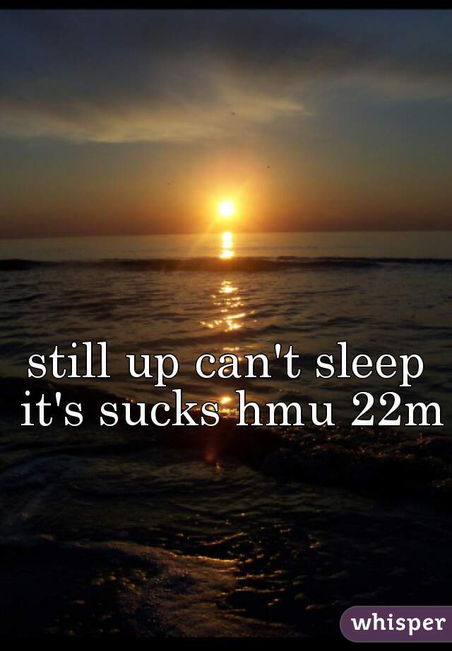 still up can't sleep it's sucks hmu 22m