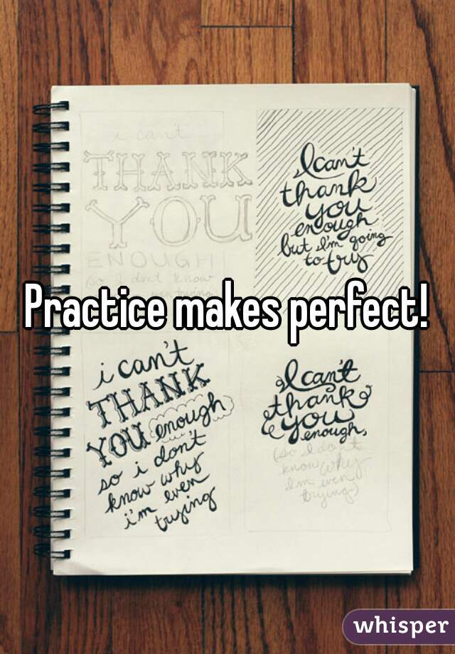Practice makes perfect!