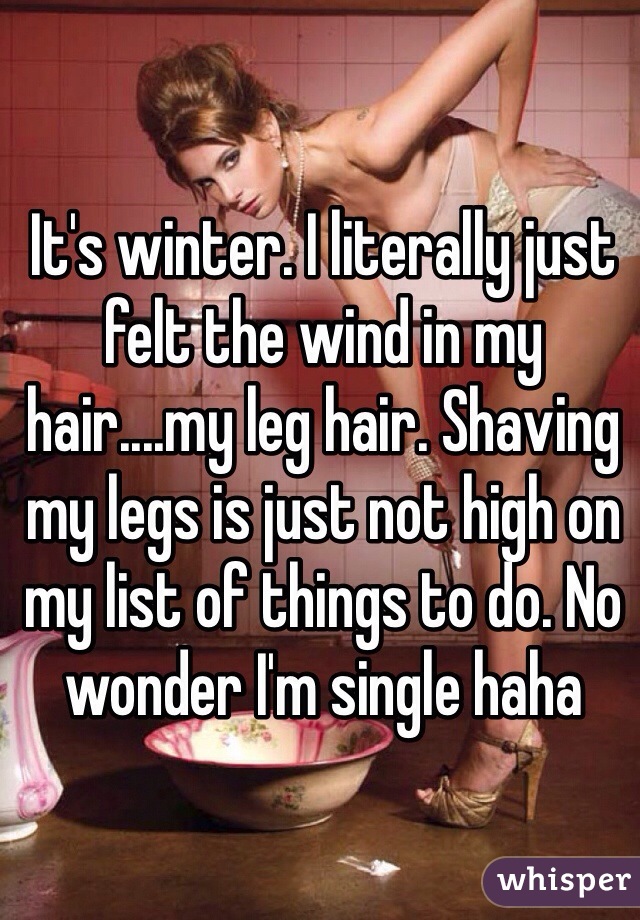 It's winter. I literally just felt the wind in my hair....my leg hair. Shaving my legs is just not high on my list of things to do. No wonder I'm single haha 