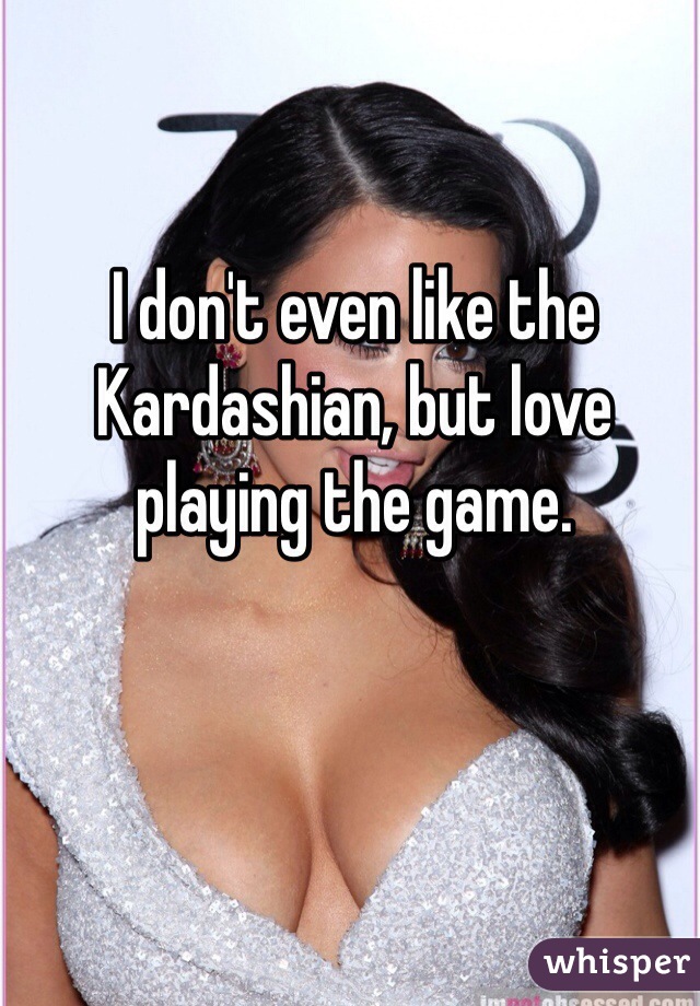 I don't even like the Kardashian, but love playing the game.