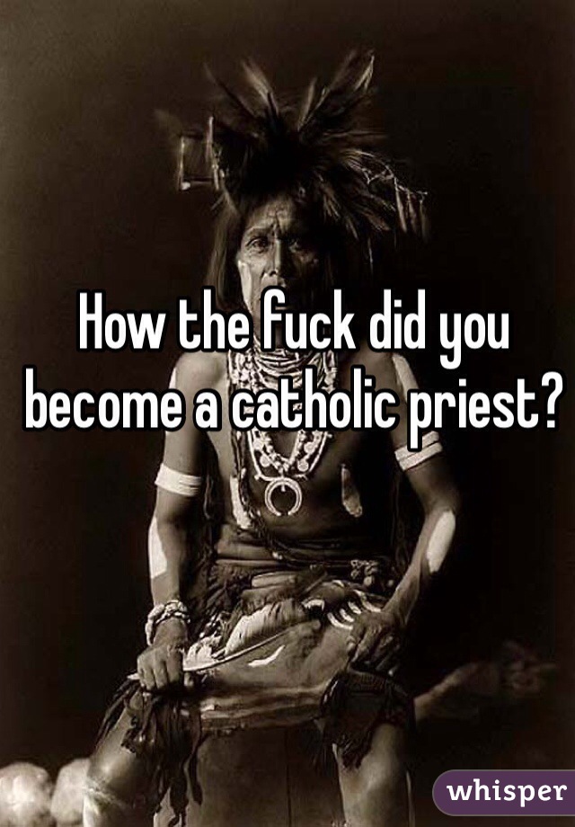 How the fuck did you become a catholic priest?