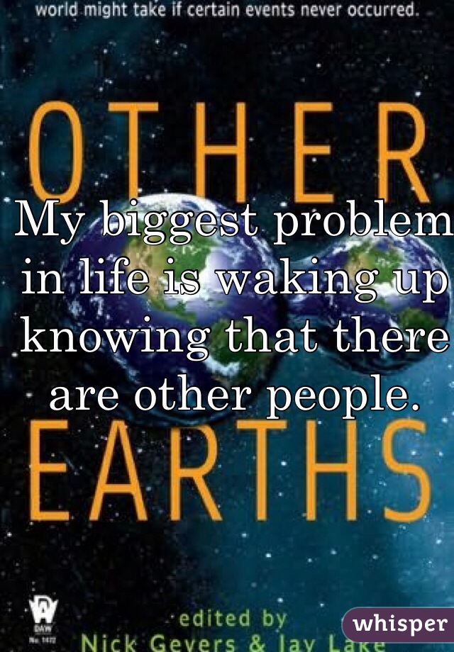 My biggest problem in life is waking up knowing that there are other people.