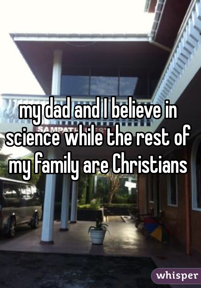 my dad and I believe in
science while the rest of
my family are Christians