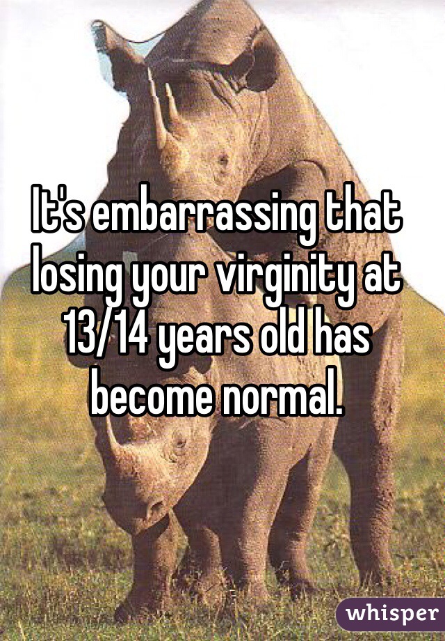 It's embarrassing that losing your virginity at 13/14 years old has become normal.