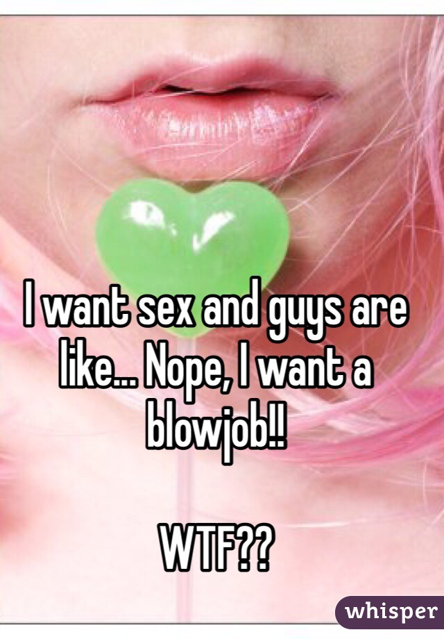 I want sex and guys are like... Nope, I want a blowjob!!

WTF?? 