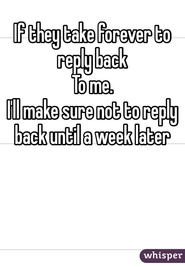 If they take forever to reply back 
To me. 
I'll make sure not to reply back until a week later 