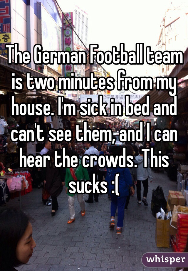 The German Football team is two minutes from my house. I'm sick in bed and can't see them, and I can hear the crowds. This sucks :(