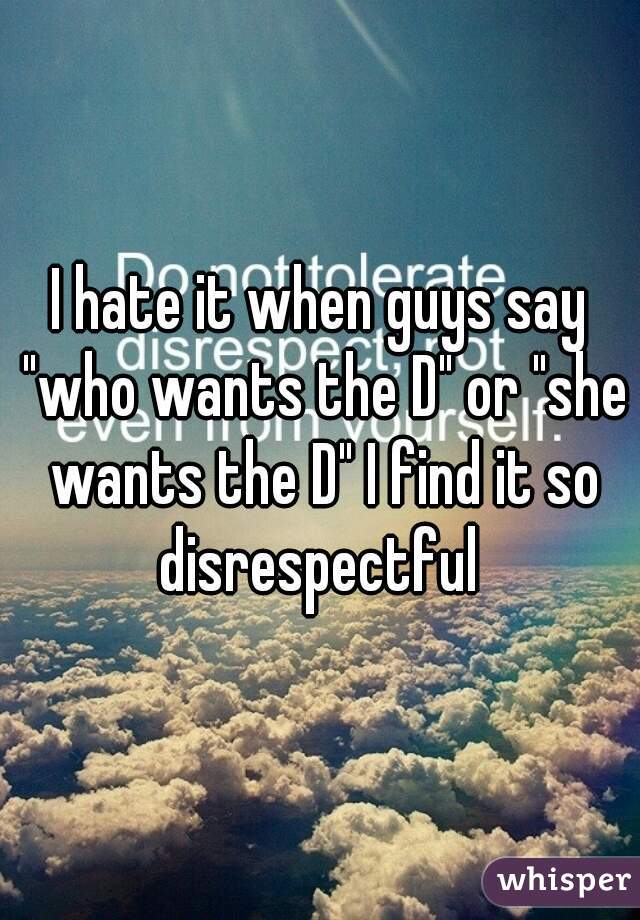 I hate it when guys say "who wants the D" or "she wants the D" I find it so disrespectful 