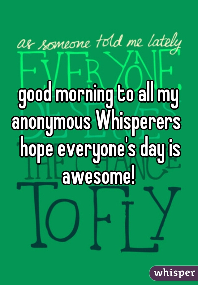good morning to all my anonymous Whisperers   hope everyone's day is awesome! 