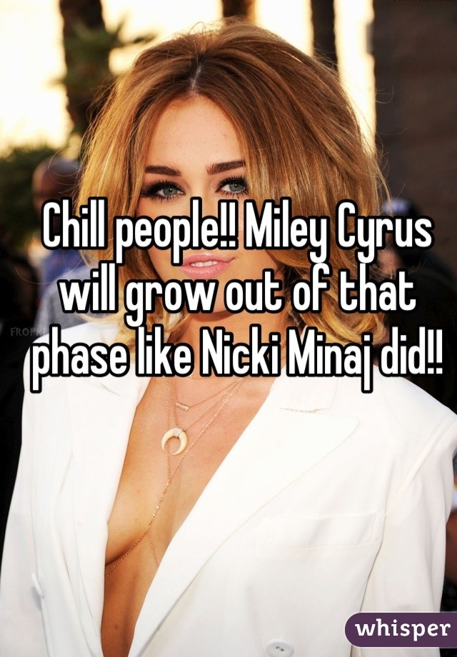 Chill people!! Miley Cyrus will grow out of that phase like Nicki Minaj did!!