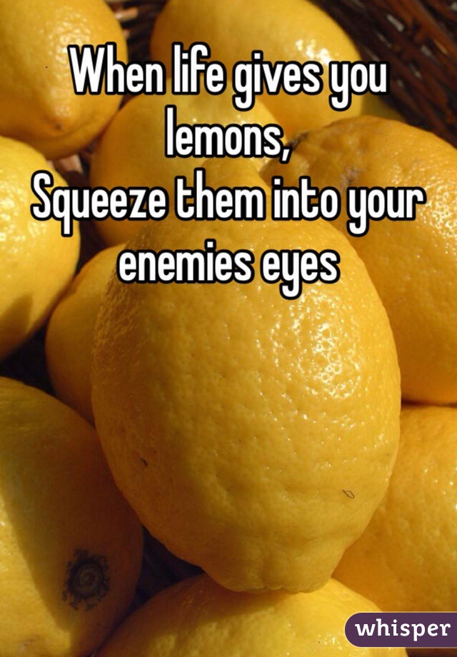When life gives you lemons, 
Squeeze them into your enemies eyes
