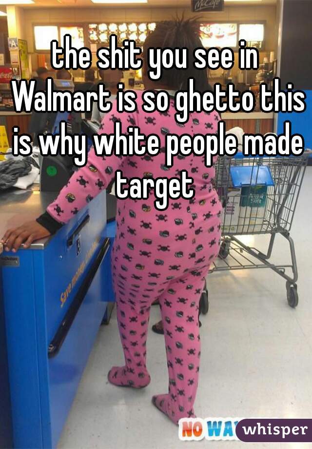 the shit you see in Walmart is so ghetto this is why white people made target 
