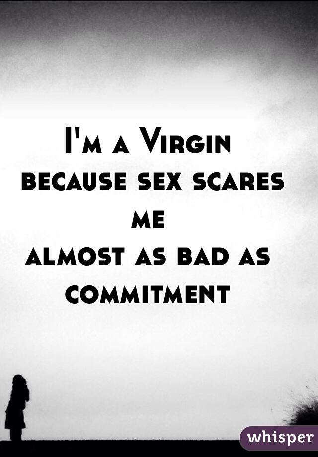 I'm a Virgin
 because sex scares me 
almost as bad as commitment 