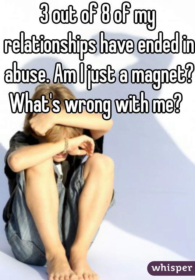 3 out of 8 of my relationships have ended in abuse. Am I just a magnet? What's wrong with me?  