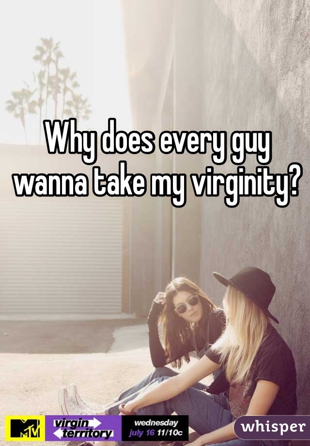 Why does every guy wanna take my virginity? 