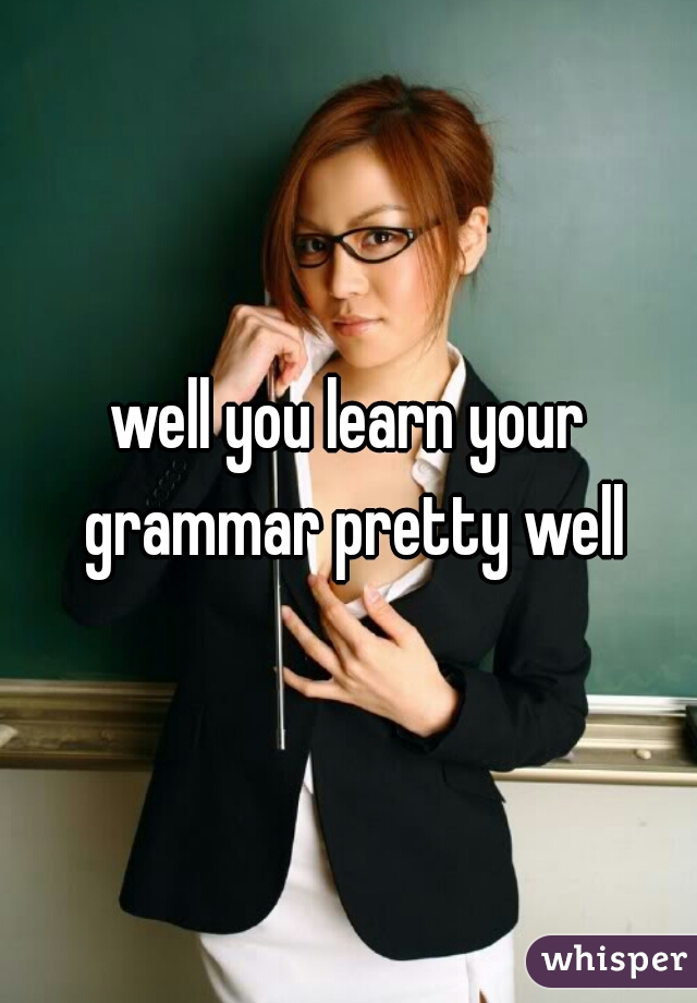 well you learn your grammar pretty well