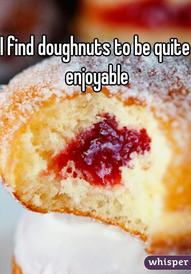 I find doughnuts to be quite enjoyable
