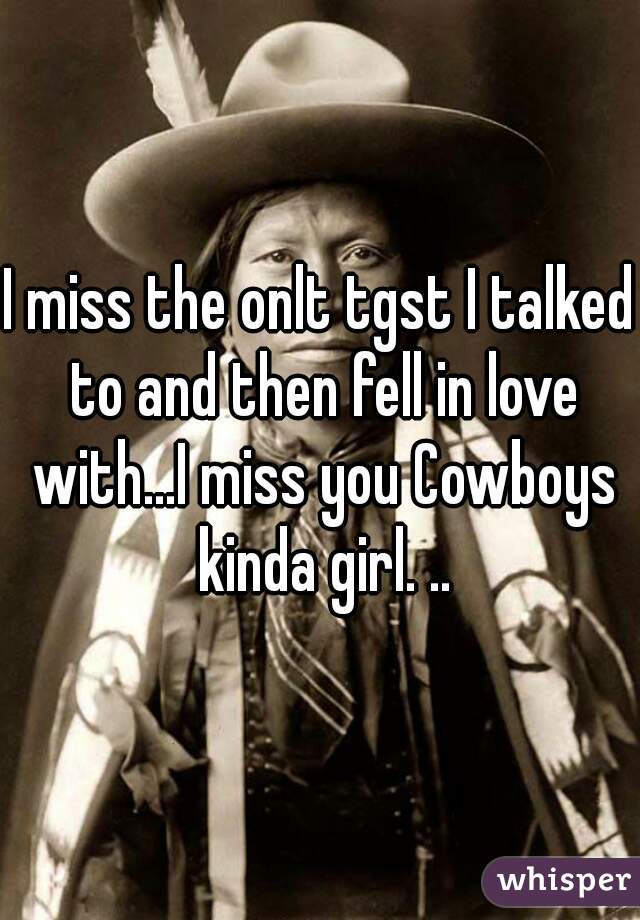 I miss the onlt tgst I talked to and then fell in love with...I miss you Cowboys kinda girl. ..