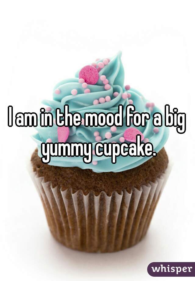 I am in the mood for a big yummy cupcake.