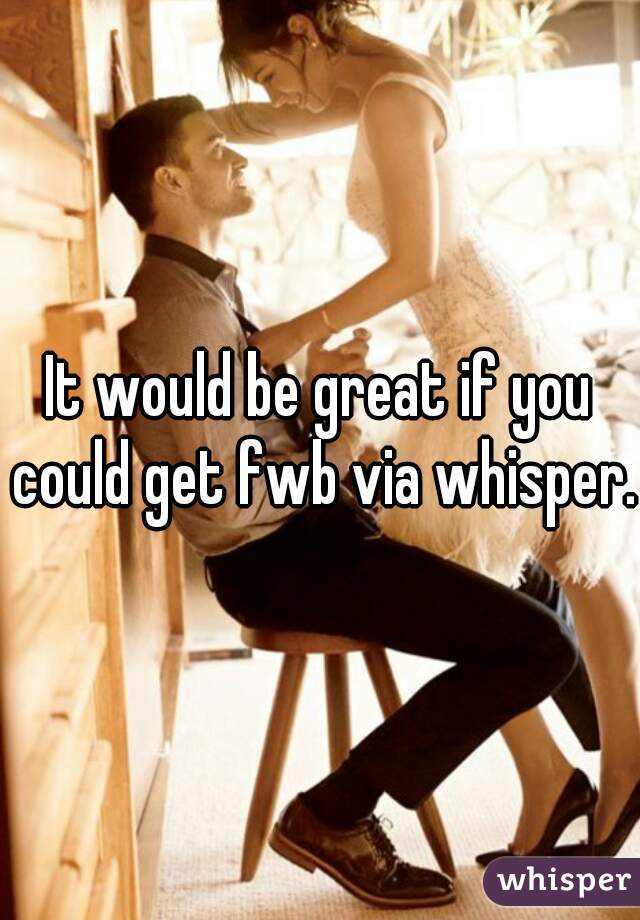 It would be great if you could get fwb via whisper. 