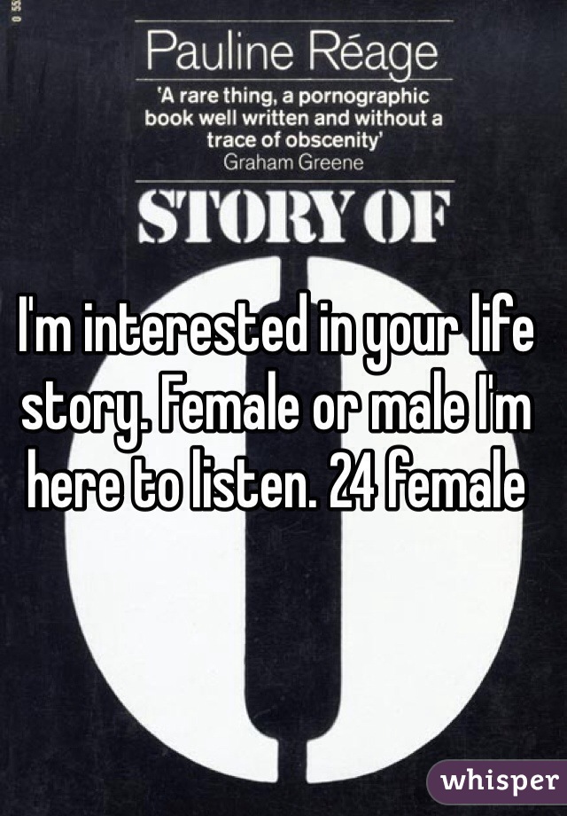 I'm interested in your life story. Female or male I'm here to listen. 24 female 