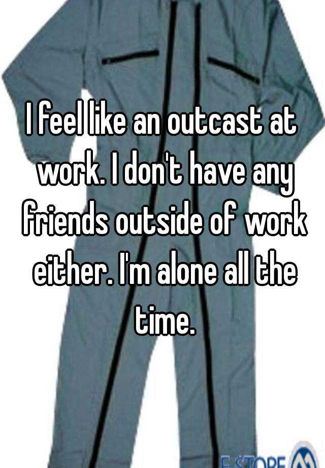 i-feel-like-an-outcast-at-work-i-don-t-have-any-friends-outside-of