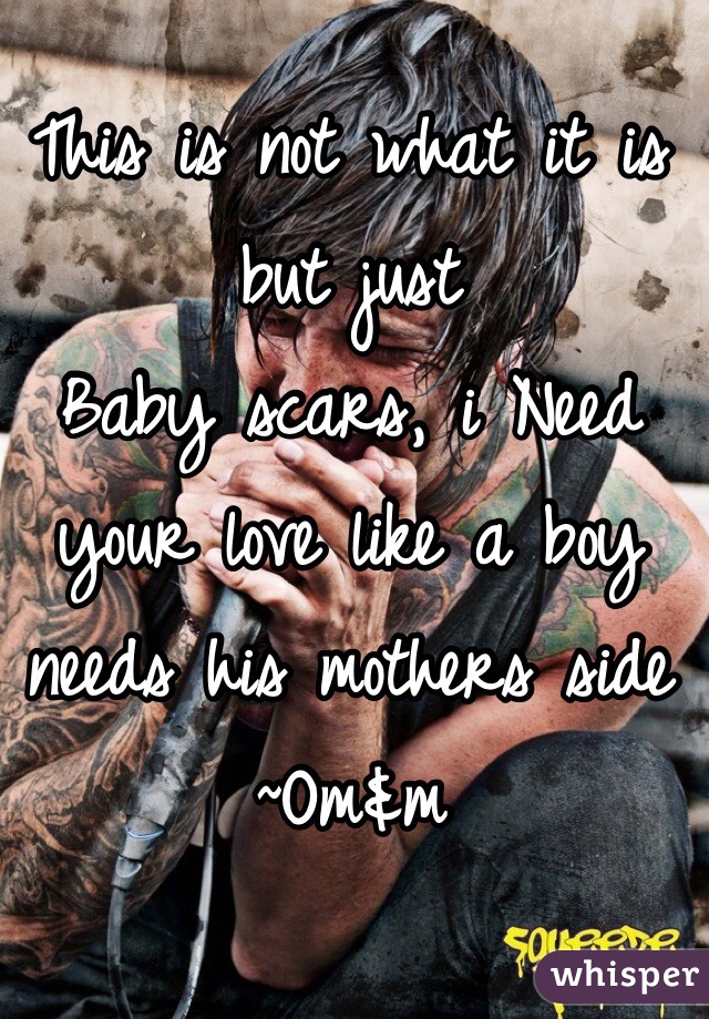 This is not what it is but just 
Baby scars, i Need your love like a boy needs his mothers side 
~Om&m  