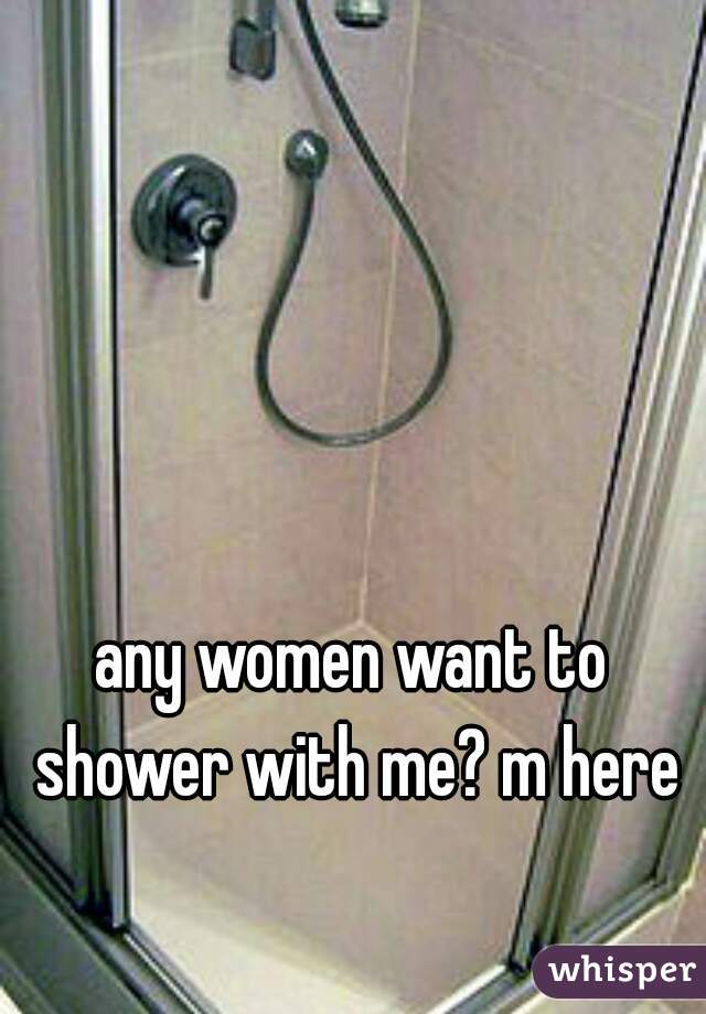 any women want to shower with me? m here