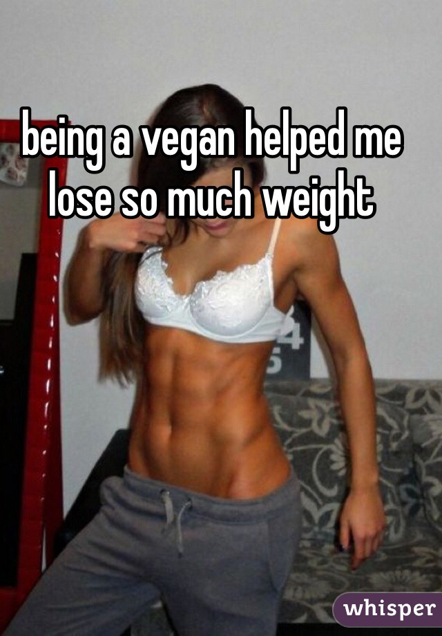 being a vegan helped me
lose so much weight 