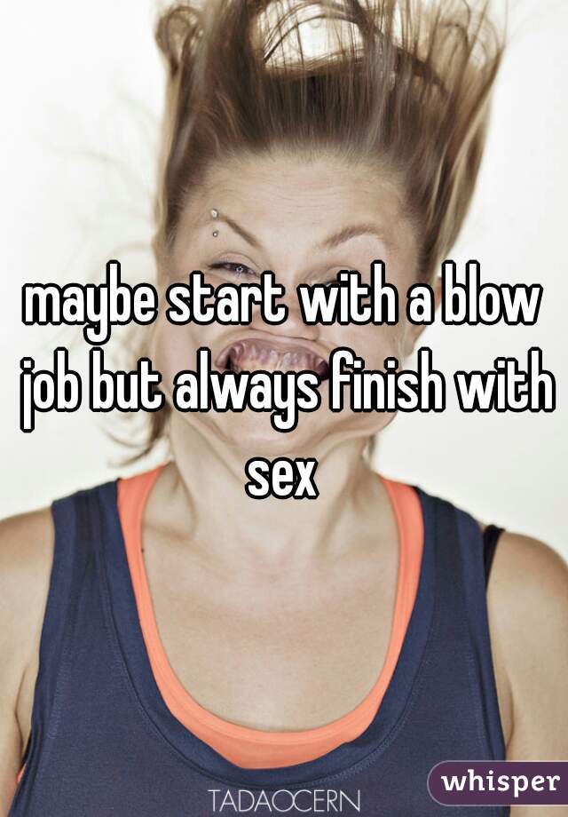 maybe start with a blow job but always finish with sex 