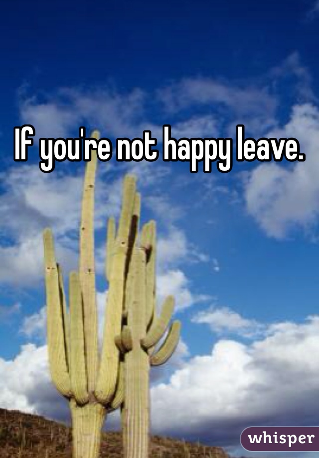 If you're not happy leave. 