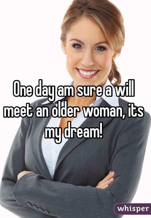 One day am sure a will meet an older woman, its my dream!