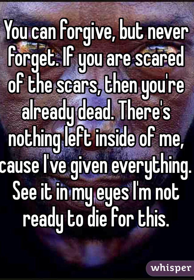 You can forgive, but never forget. If you are scared of the scars, then you're already dead. There's nothing left inside of me, cause I've given everything. See it in my eyes I'm not ready to die for this.