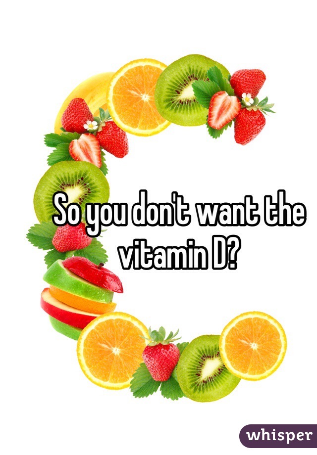 So you don't want the vitamin D?