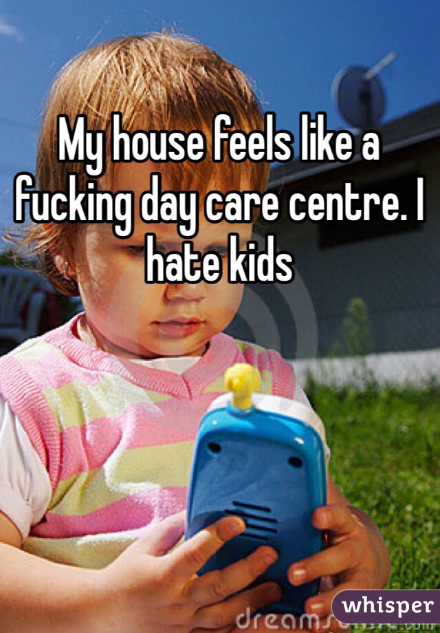 My house feels like a fucking day care centre. I hate kids