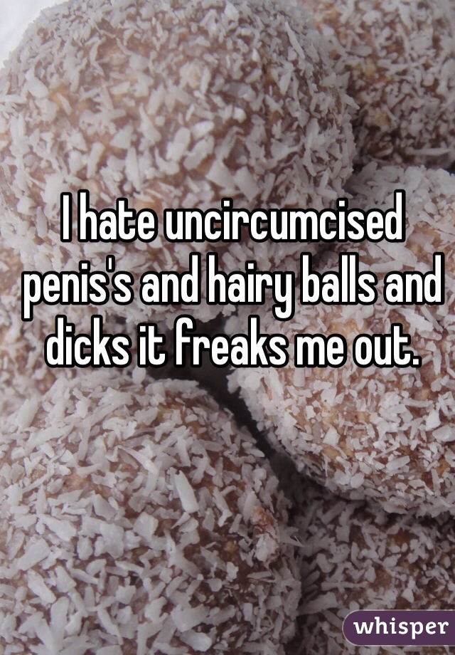 I hate uncircumcised penis's and hairy balls and dicks it freaks me out. 