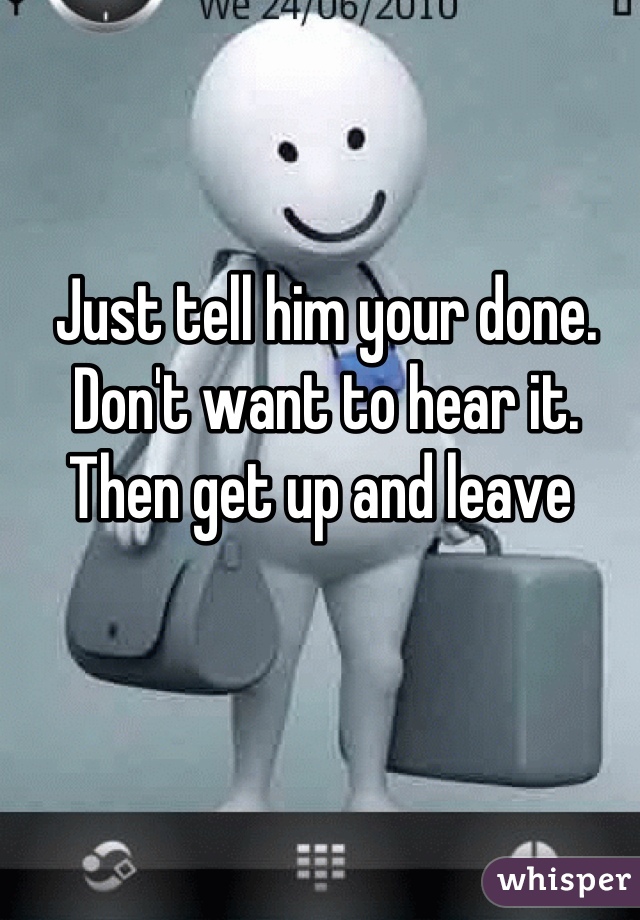Just tell him your done. Don't want to hear it. Then get up and leave 