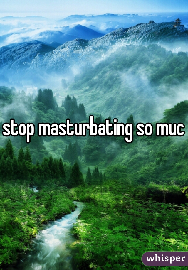 stop masturbating so much