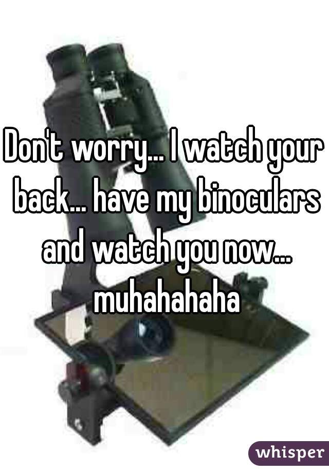 Don't worry... I watch your back... have my binoculars and watch you now... muhahahaha