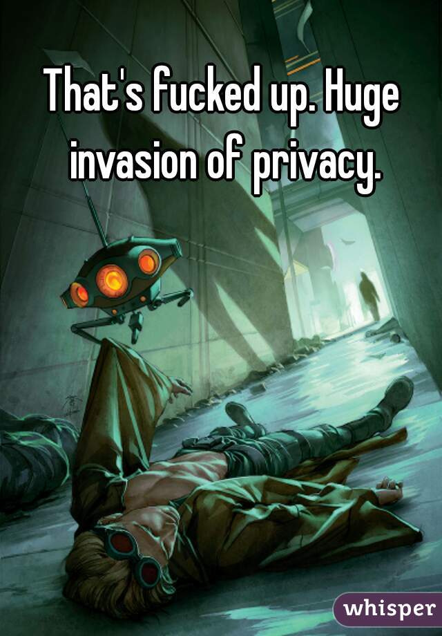 That's fucked up. Huge invasion of privacy.